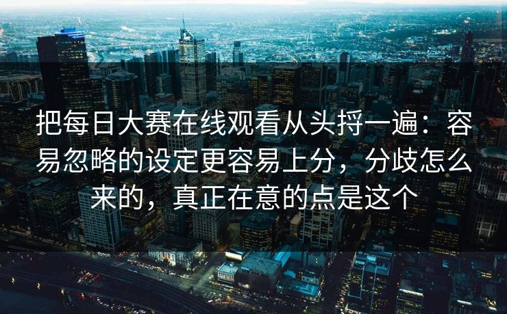 把每日大赛在线观看从头捋一遍：容易忽略的设定更容易上分，分歧怎么来的，真正在意的点是这个
