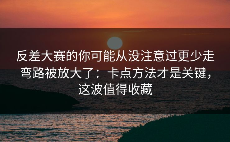 反差大赛的你可能从没注意过更少走弯路被放大了：卡点方法才是关键，这波值得收藏