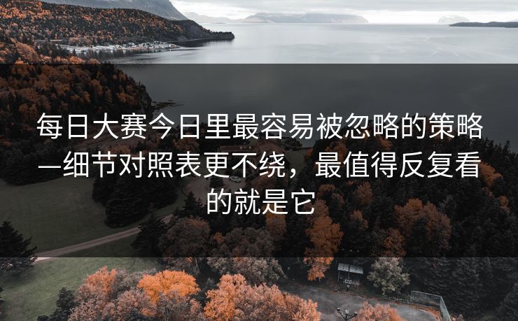每日大赛今日里最容易被忽略的策略—细节对照表更不绕，最值得反复看的就是它