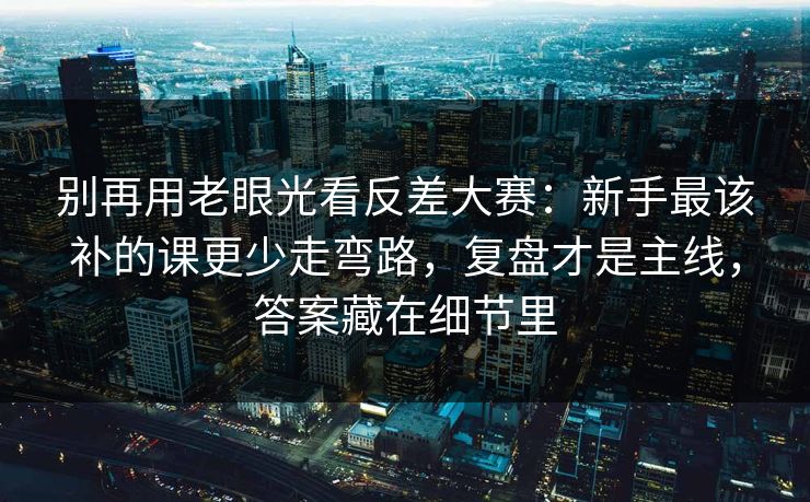 别再用老眼光看反差大赛：新手最该补的课更少走弯路，复盘才是主线，答案藏在细节里