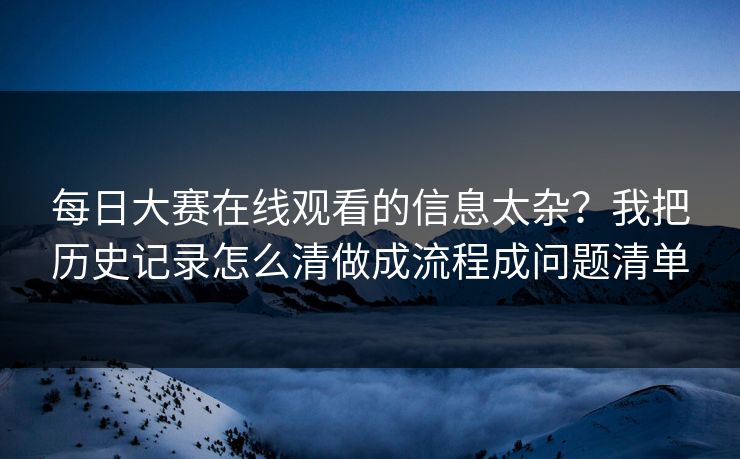 每日大赛在线观看的信息太杂？我把历史记录怎么清做成流程成问题清单