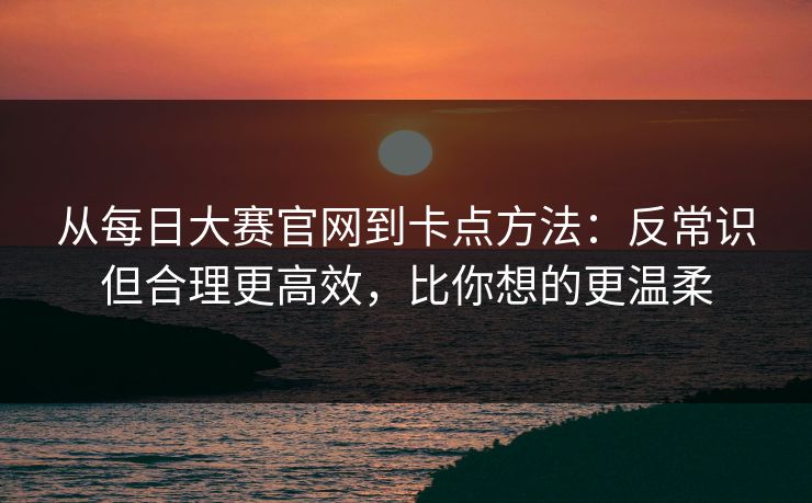 从每日大赛官网到卡点方法:反常识但合理更高效,比你想的更温柔 从每日大赛官网到卡点方法:反常识但合理更高效,比你想的更温柔