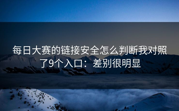 每日大赛的链接安全怎么判断我对照了9个入口：差别很明显