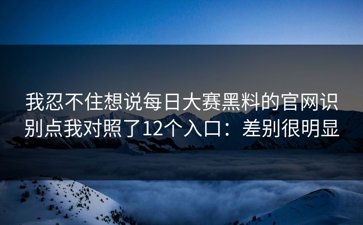 我忍不住想说每日大赛黑料的官网识别点我对照了12个入口：差别很明显