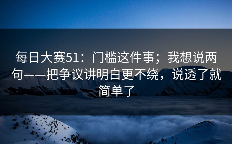 每日大赛51：门槛这件事；我想说两句——把争议讲明白更不绕，说透了就简单了
