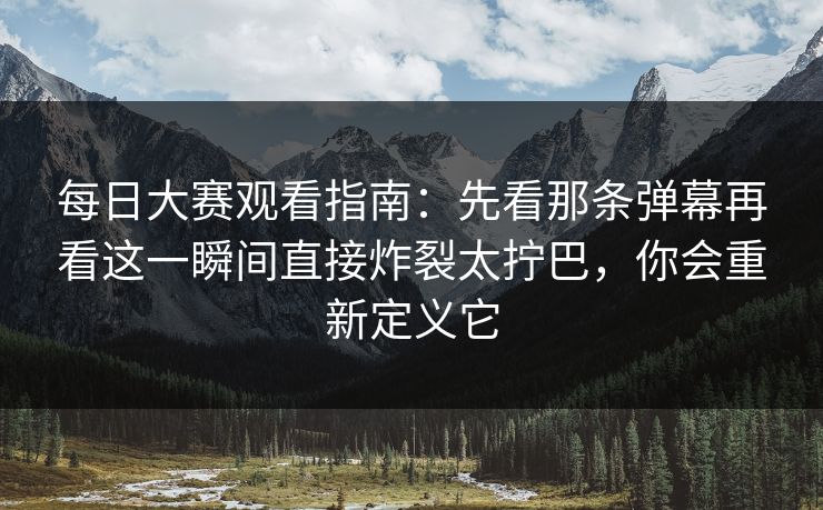 每日大赛观看指南：先看那条弹幕再看这一瞬间直接炸裂太拧巴，你会重新定义它