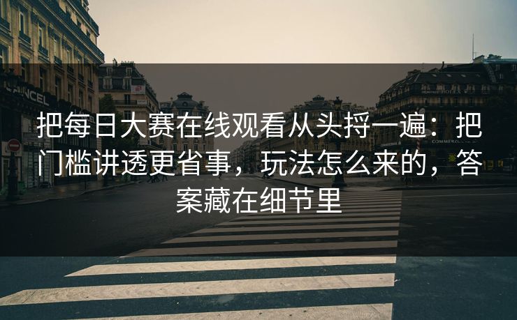 把每日大赛在线观看从头捋一遍：把门槛讲透更省事，玩法怎么来的，答案藏在细节里