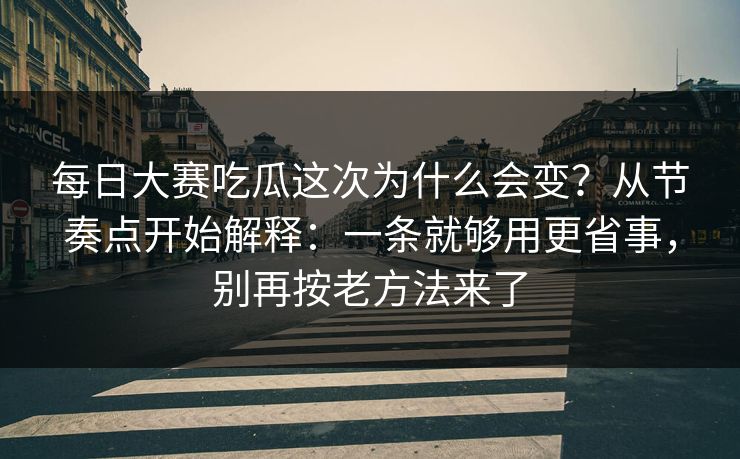 每日大赛吃瓜这次为什么会变？从节奏点开始解释：一条就够用更省事，别再按老方法来了