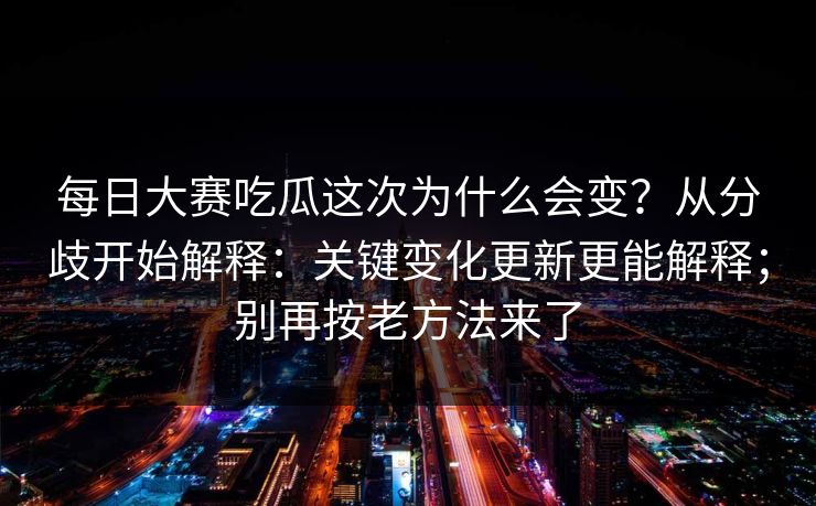 每日大赛吃瓜这次为什么会变？从分歧开始解释：关键变化更新更能解释；别再按老方法来了