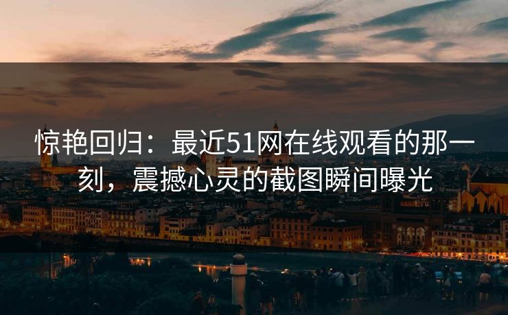 惊艳回归:最近51网在线观看的那一刻,震撼心灵的截图瞬间曝光 惊艳回归:最近51网在线观看的那一刻,震撼心灵的截图瞬间曝光